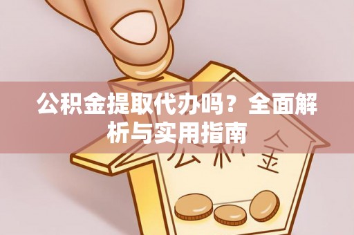 渑池公积金提取代办吗？全面解析与实用指南