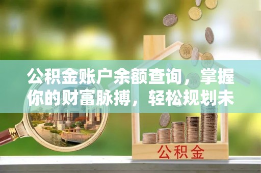 渑池公积金账户余额查询，掌握你的财富脉搏，轻松规划未来