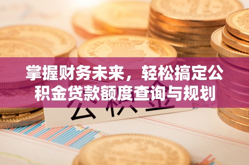渑池掌握财务未来，轻松搞定公积金贷款额度查询与规划