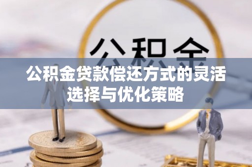 渑池公积金贷款偿还方式的灵活选择与优化策略
