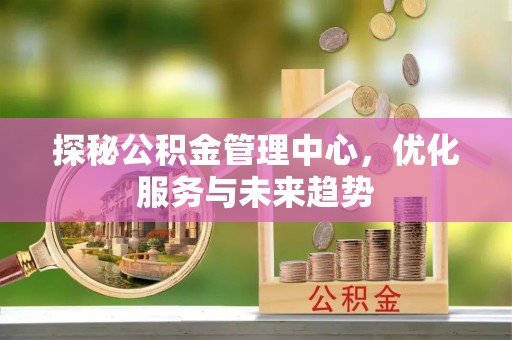 渑池探秘公积金管理中心，优化服务与未来趋势