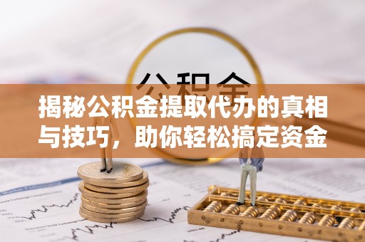 渑池揭秘公积金提取代办的真相与技巧，助你轻松搞定资金流动问题