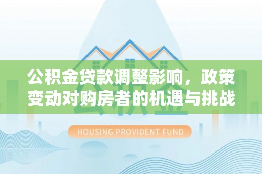 渑池公积金贷款调整影响，政策变动对购房者的机遇与挑战
