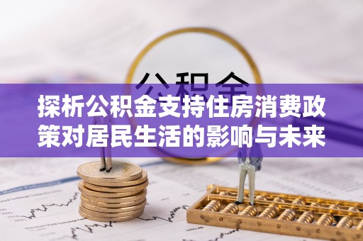 渑池探析公积金支持住房消费政策对居民生活的影响与未来展望