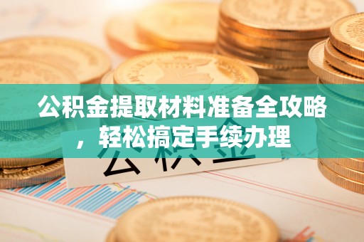 渑池公积金提取材料准备全攻略，轻松搞定手续办理