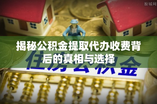 渑池揭秘公积金提取代办收费背后的真相与选择