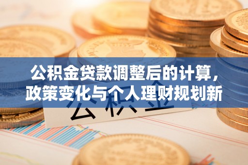 渑池公积金贷款调整后的计算，政策变化与个人理财规划新方向