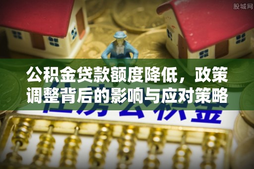 渑池公积金贷款额度降低，政策调整背后的影响与应对策略