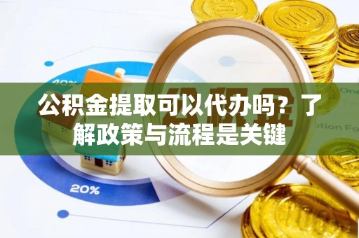 渑池公积金提取可以代办吗？了解政策与流程是关键