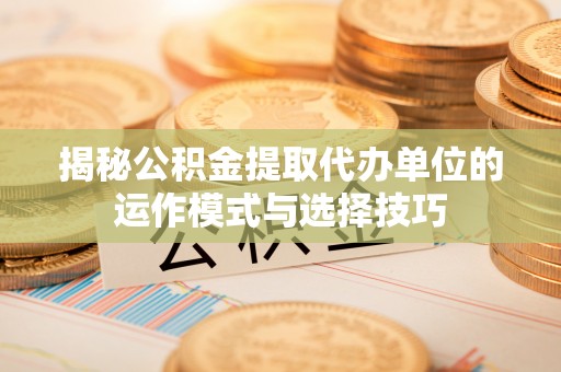 渑池揭秘公积金提取代办单位的运作模式与选择技巧