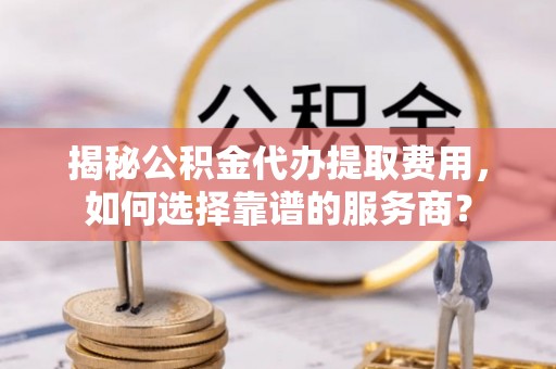 渑池揭秘公积金代办提取费用，如何选择靠谱的服务商？