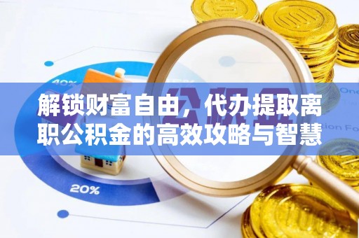 渑池解锁财富自由，代办提取离职公积金的高效攻略与智慧选择