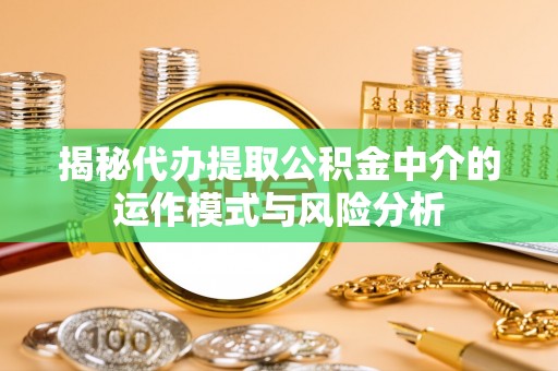 渑池揭秘代办提取公积金中介的运作模式与风险分析
