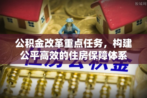 渑池公积金改革重点任务，构建公平高效的住房保障体系