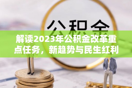 渑池解读2023年公积金改革重点任务，新趋势与民生红利