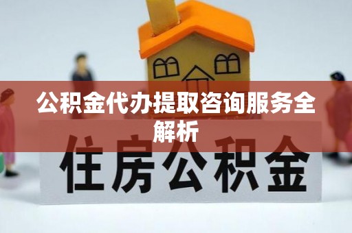 渑池公积金代办提取咨询服务全解析