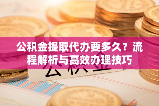 渑池公积金提取代办要多久？流程解析与高效办理技巧