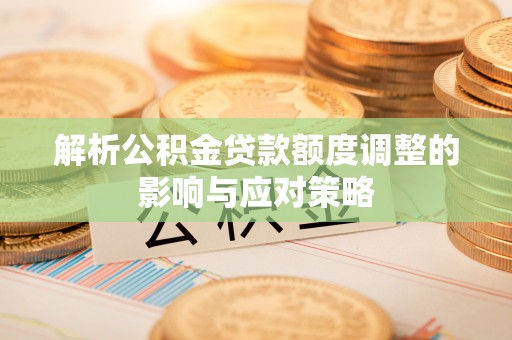 渑池解析公积金贷款额度调整的影响与应对策略