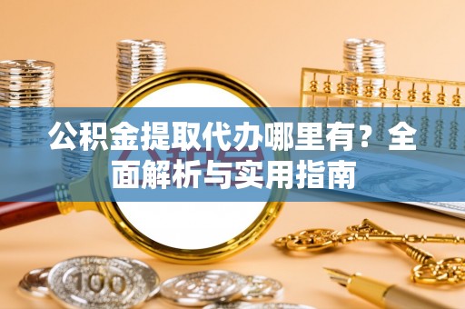 渑池公积金提取代办哪里有？全面解析与实用指南