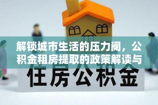 渑池解锁城市生活的压力阀，公积金租房提取的政策解读与实践指南