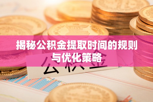 渑池揭秘公积金提取时间的规则与优化策略