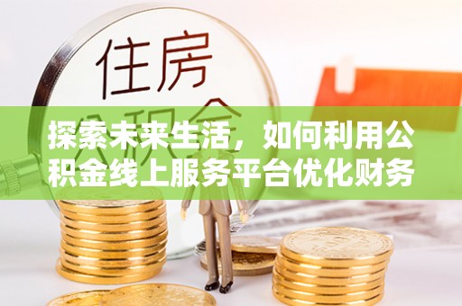 渑池探索未来生活，如何利用公积金线上服务平台优化财务管理
