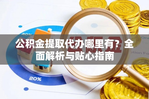 渑池公积金提取代办哪里有？全面解析与贴心指南