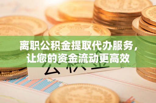 渑池离职公积金提取代办服务，让您的资金流动更高效
