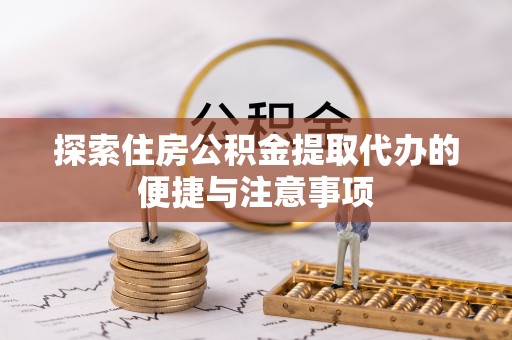渑池探索住房公积金提取代办的便捷与注意事项