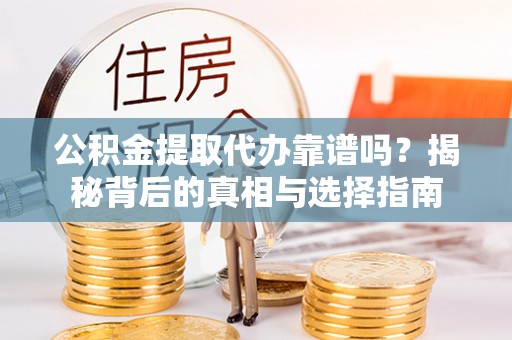 渑池公积金提取代办靠谱吗？揭秘背后的真相与选择指南