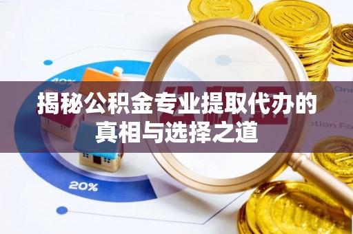 渑池揭秘公积金专业提取代办的真相与选择之道