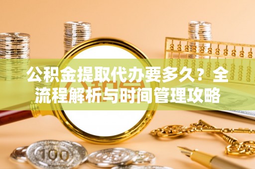 渑池公积金提取代办要多久？全流程解析与时间管理攻略