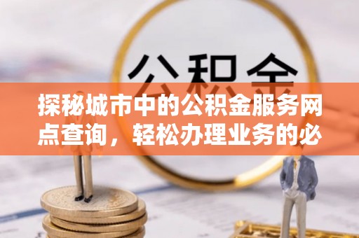 渑池探秘城市中的公积金服务网点查询，轻松办理业务的必备指南