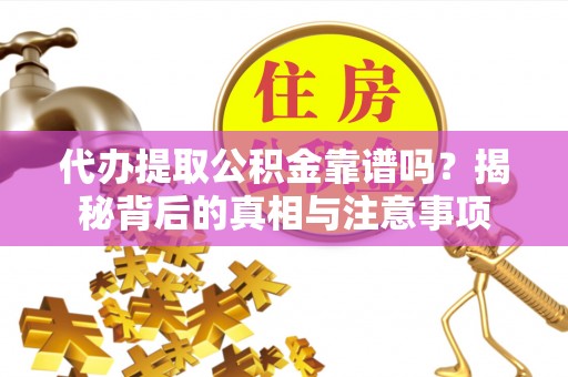 渑池代办提取公积金靠谱吗？揭秘背后的真相与注意事项
