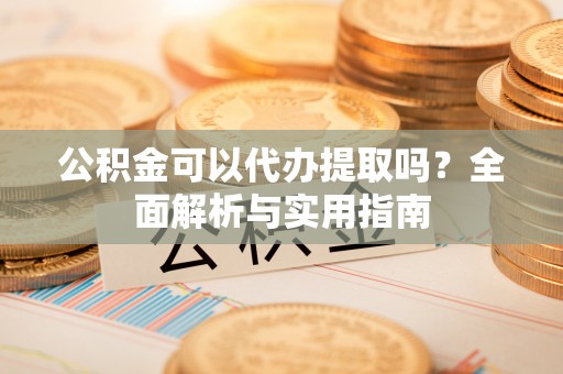 渑池公积金可以代办提取吗？全面解析与实用指南