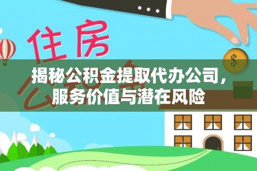 渑池揭秘公积金提取代办公司，服务价值与潜在风险