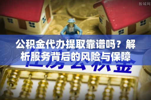 渑池公积金代办提取靠谱吗？解析服务背后的风险与保障