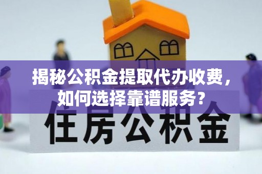 渑池揭秘公积金提取代办收费，如何选择靠谱服务？