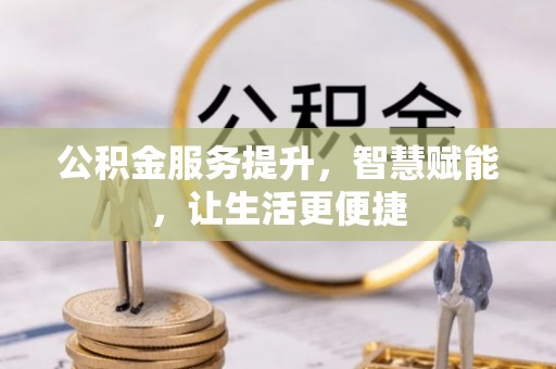 渑池公积金服务提升，智慧赋能，让生活更便捷