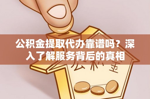 渑池公积金提取代办靠谱吗？深入了解服务背后的真相