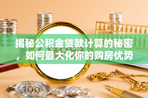 渑池揭秘公积金贷款计算的秘密，如何最大化你的购房优势