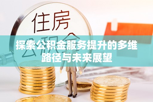 渑池探索公积金服务提升的多维路径与未来展望