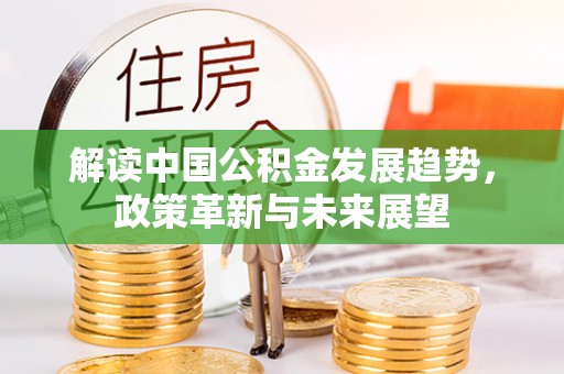 渑池解读中国公积金发展趋势，政策革新与未来展望