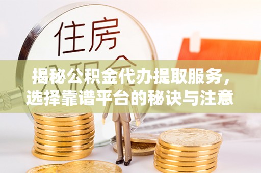 渑池揭秘公积金代办提取服务，选择靠谱平台的秘诀与注意事项