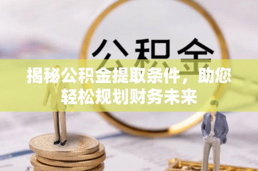 渑池揭秘公积金提取条件，助您轻松规划财务未来