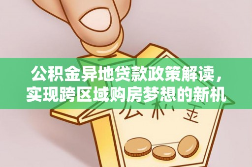 渑池公积金异地贷款政策解读，实现跨区域购房梦想的新机遇