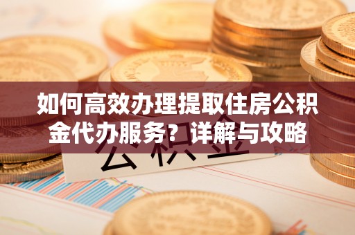 渑池如何高效办理提取住房公积金代办服务？详解与攻略