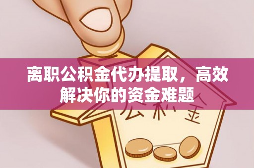 渑池离职公积金代办提取，高效解决你的资金难题
