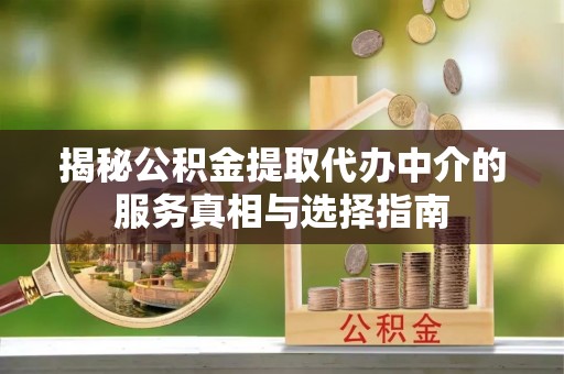 渑池揭秘公积金提取代办中介的服务真相与选择指南