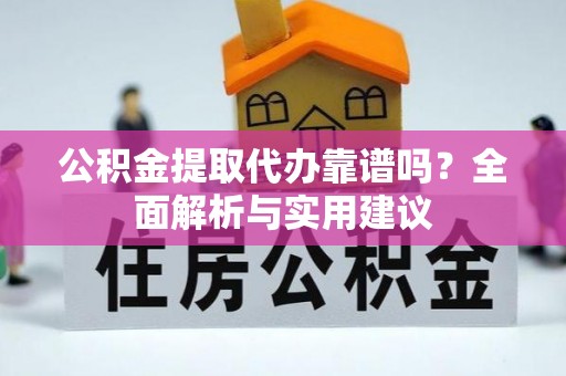 渑池公积金提取代办靠谱吗？全面解析与实用建议